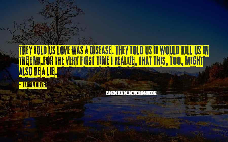 Lauren Oliver Quotes: They told us love was a disease. They told us it would kill us in the end.For the very first time I realize, that this, too, might also be a lie.