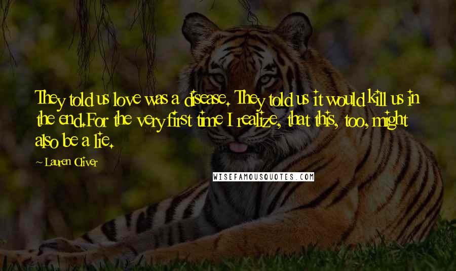 Lauren Oliver Quotes: They told us love was a disease. They told us it would kill us in the end.For the very first time I realize, that this, too, might also be a lie.