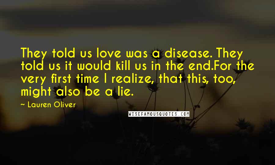 Lauren Oliver Quotes: They told us love was a disease. They told us it would kill us in the end.For the very first time I realize, that this, too, might also be a lie.