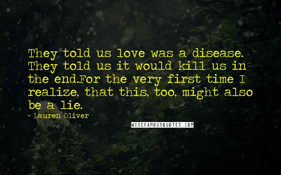 Lauren Oliver Quotes: They told us love was a disease. They told us it would kill us in the end.For the very first time I realize, that this, too, might also be a lie.