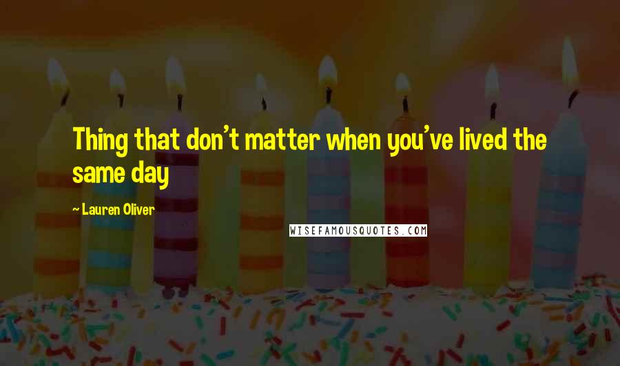 Lauren Oliver Quotes: Thing that don't matter when you've lived the same day