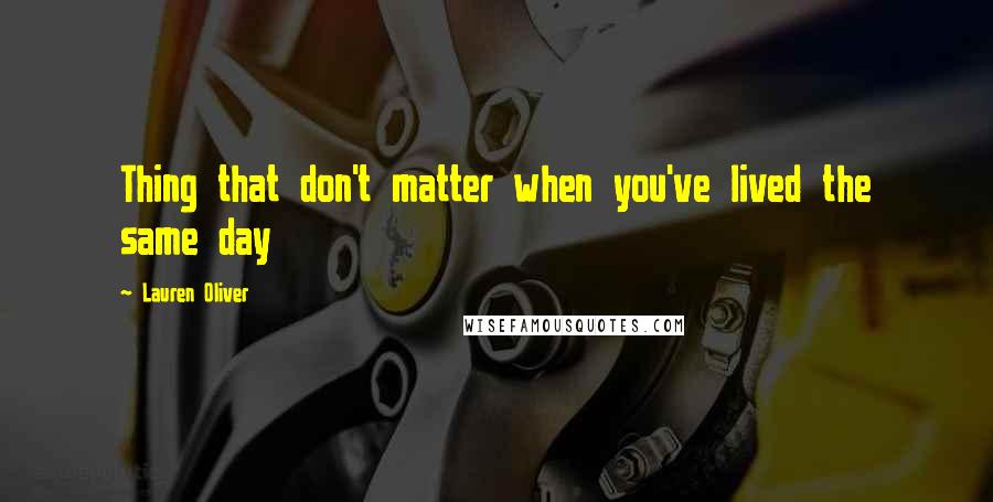 Lauren Oliver Quotes: Thing that don't matter when you've lived the same day