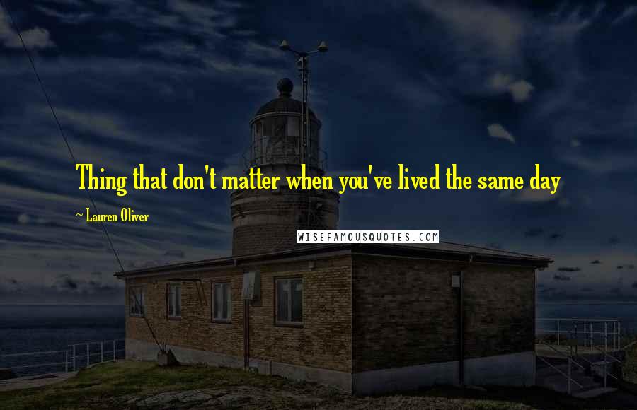 Lauren Oliver Quotes: Thing that don't matter when you've lived the same day