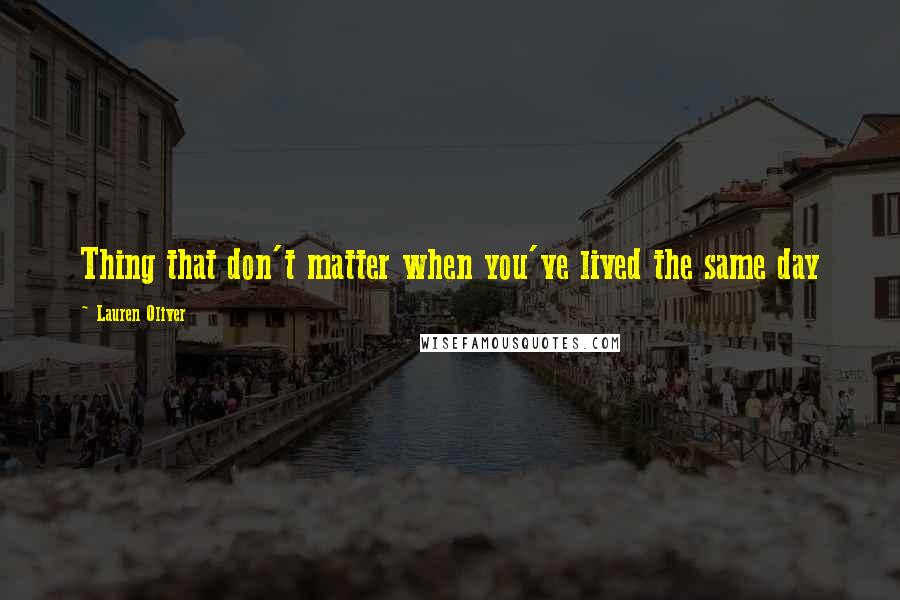 Lauren Oliver Quotes: Thing that don't matter when you've lived the same day