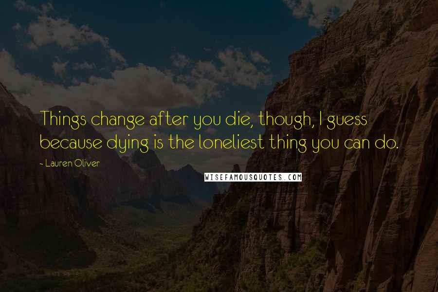 Lauren Oliver Quotes: Things change after you die, though, I guess because dying is the loneliest thing you can do.