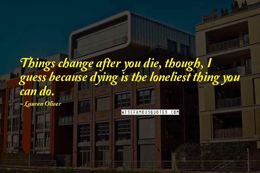 Lauren Oliver Quotes: Things change after you die, though, I guess because dying is the loneliest thing you can do.