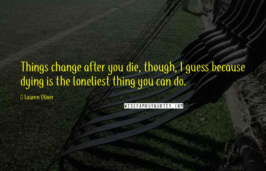 Lauren Oliver Quotes: Things change after you die, though, I guess because dying is the loneliest thing you can do.