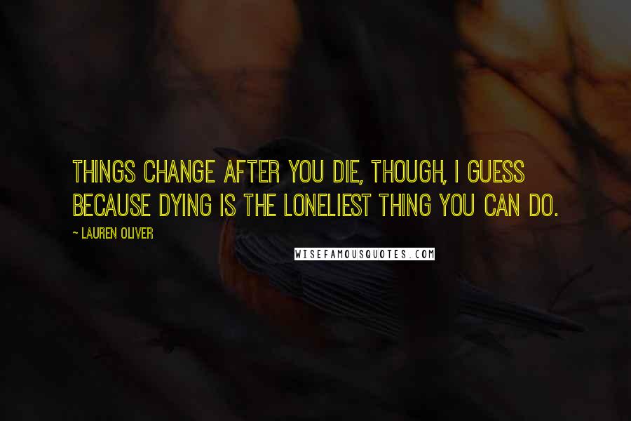 Lauren Oliver Quotes: Things change after you die, though, I guess because dying is the loneliest thing you can do.