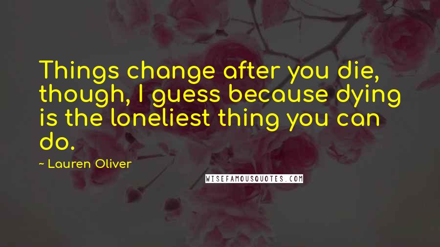 Lauren Oliver Quotes: Things change after you die, though, I guess because dying is the loneliest thing you can do.