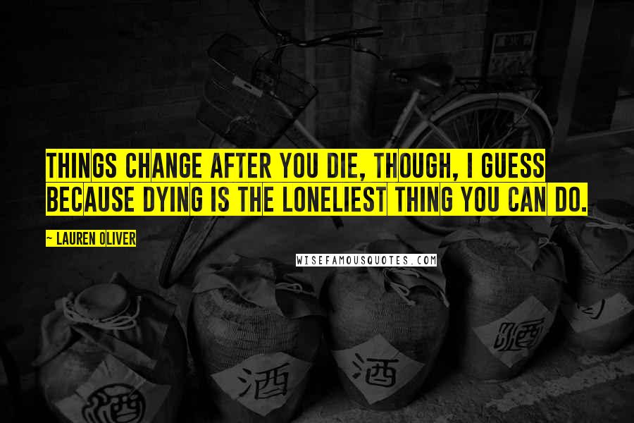 Lauren Oliver Quotes: Things change after you die, though, I guess because dying is the loneliest thing you can do.