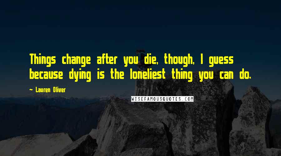 Lauren Oliver Quotes: Things change after you die, though, I guess because dying is the loneliest thing you can do.