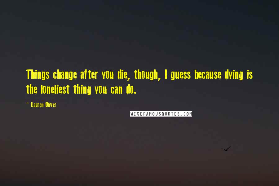 Lauren Oliver Quotes: Things change after you die, though, I guess because dying is the loneliest thing you can do.