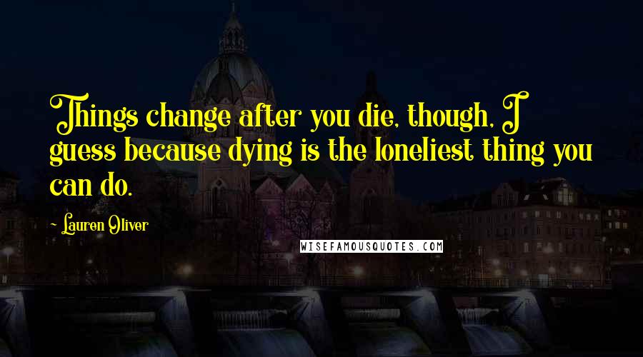 Lauren Oliver Quotes: Things change after you die, though, I guess because dying is the loneliest thing you can do.