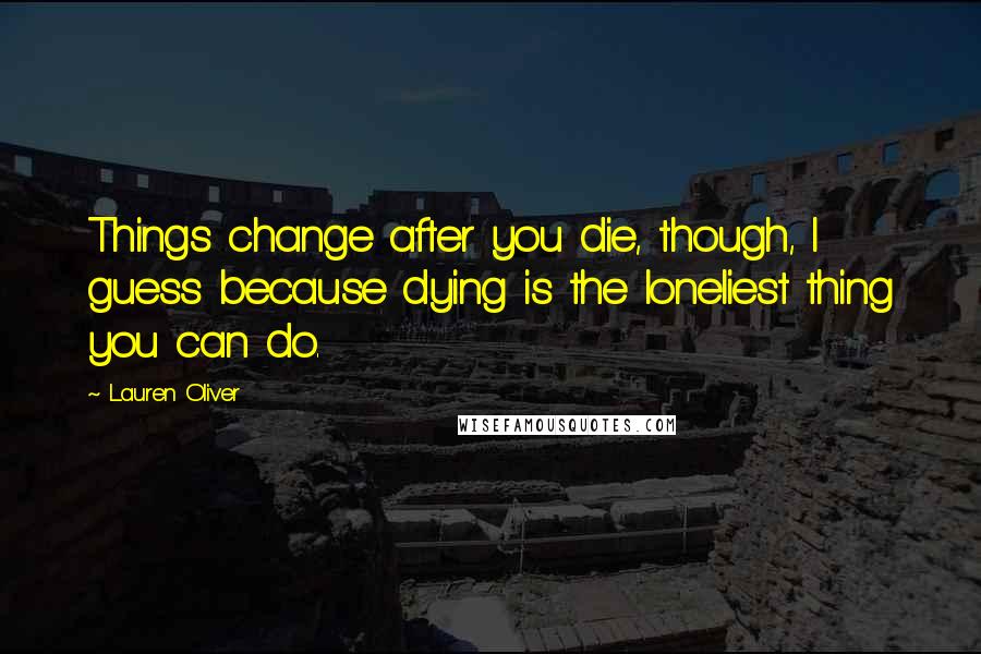 Lauren Oliver Quotes: Things change after you die, though, I guess because dying is the loneliest thing you can do.