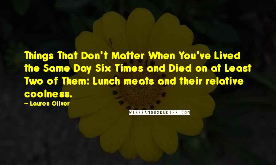 Lauren Oliver Quotes: Things That Don't Matter When You've Lived the Same Day Six Times and Died on at Least Two of Them: Lunch meats and their relative coolness.