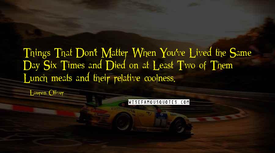 Lauren Oliver Quotes: Things That Don't Matter When You've Lived the Same Day Six Times and Died on at Least Two of Them: Lunch meats and their relative coolness.