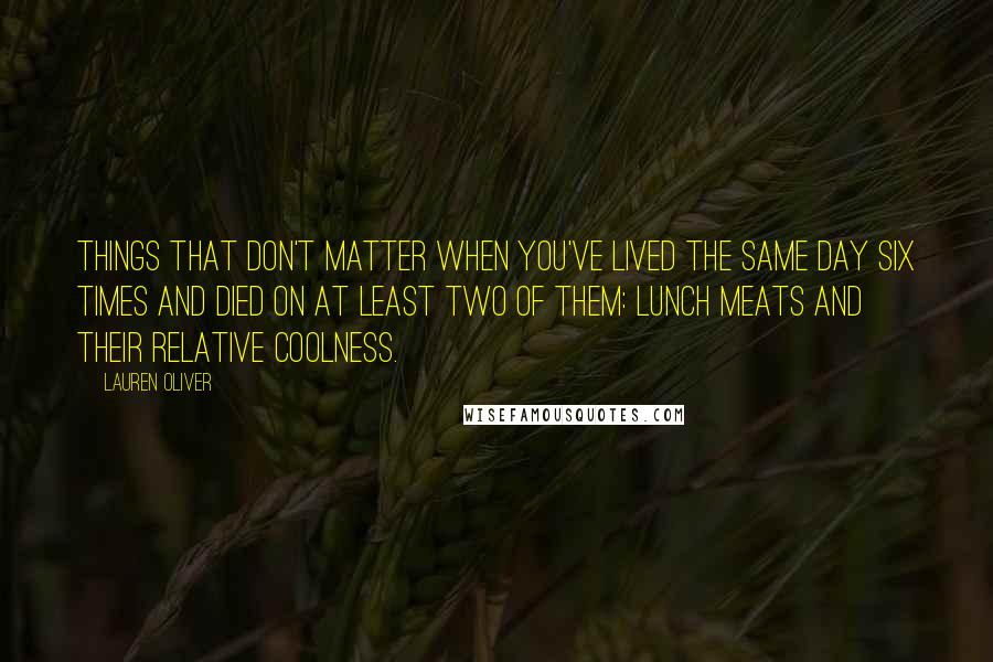 Lauren Oliver Quotes: Things That Don't Matter When You've Lived the Same Day Six Times and Died on at Least Two of Them: Lunch meats and their relative coolness.