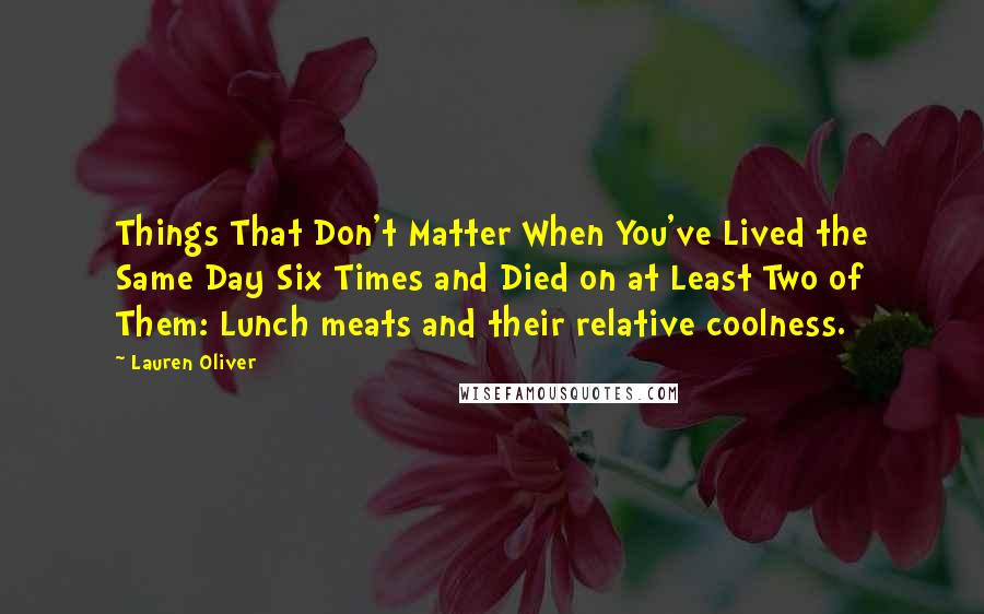 Lauren Oliver Quotes: Things That Don't Matter When You've Lived the Same Day Six Times and Died on at Least Two of Them: Lunch meats and their relative coolness.