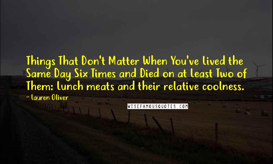 Lauren Oliver Quotes: Things That Don't Matter When You've Lived the Same Day Six Times and Died on at Least Two of Them: Lunch meats and their relative coolness.