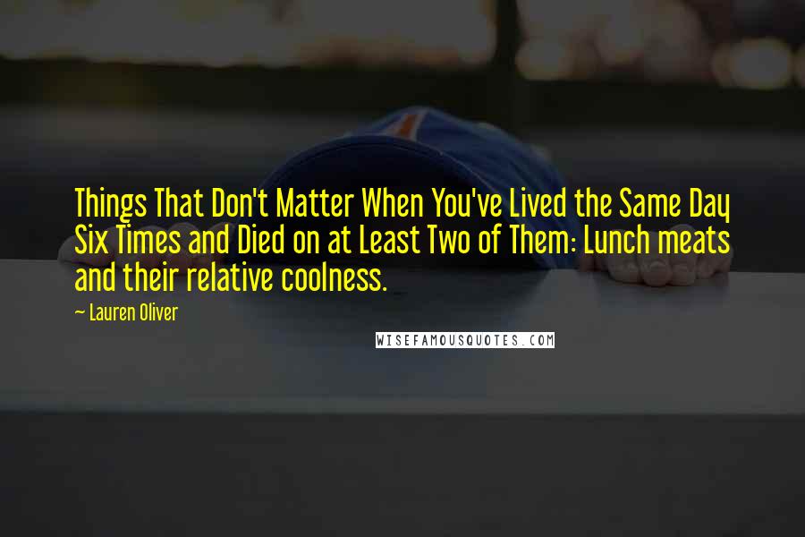 Lauren Oliver Quotes: Things That Don't Matter When You've Lived the Same Day Six Times and Died on at Least Two of Them: Lunch meats and their relative coolness.