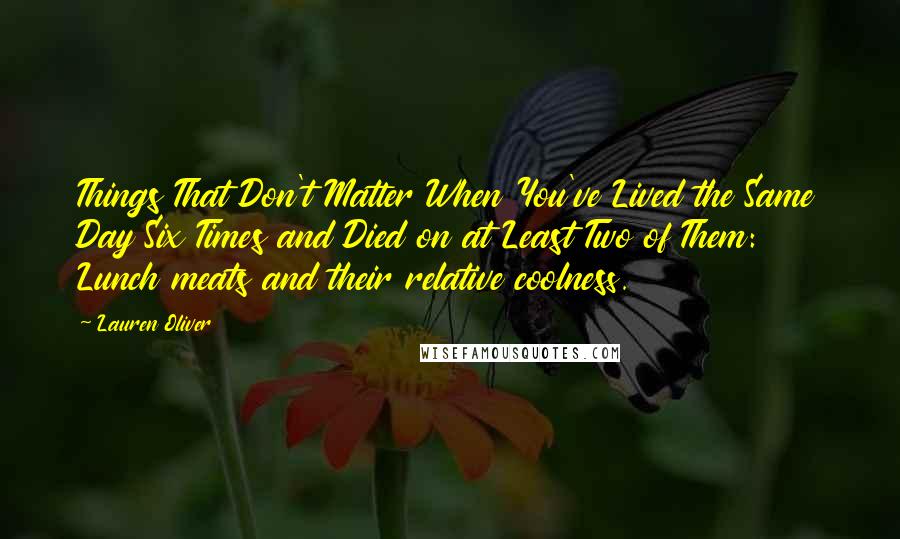 Lauren Oliver Quotes: Things That Don't Matter When You've Lived the Same Day Six Times and Died on at Least Two of Them: Lunch meats and their relative coolness.