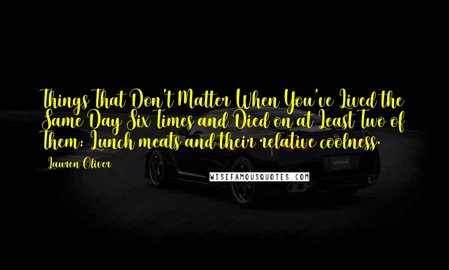 Lauren Oliver Quotes: Things That Don't Matter When You've Lived the Same Day Six Times and Died on at Least Two of Them: Lunch meats and their relative coolness.