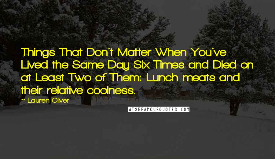 Lauren Oliver Quotes: Things That Don't Matter When You've Lived the Same Day Six Times and Died on at Least Two of Them: Lunch meats and their relative coolness.
