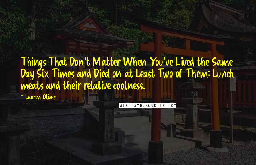 Lauren Oliver Quotes: Things That Don't Matter When You've Lived the Same Day Six Times and Died on at Least Two of Them: Lunch meats and their relative coolness.