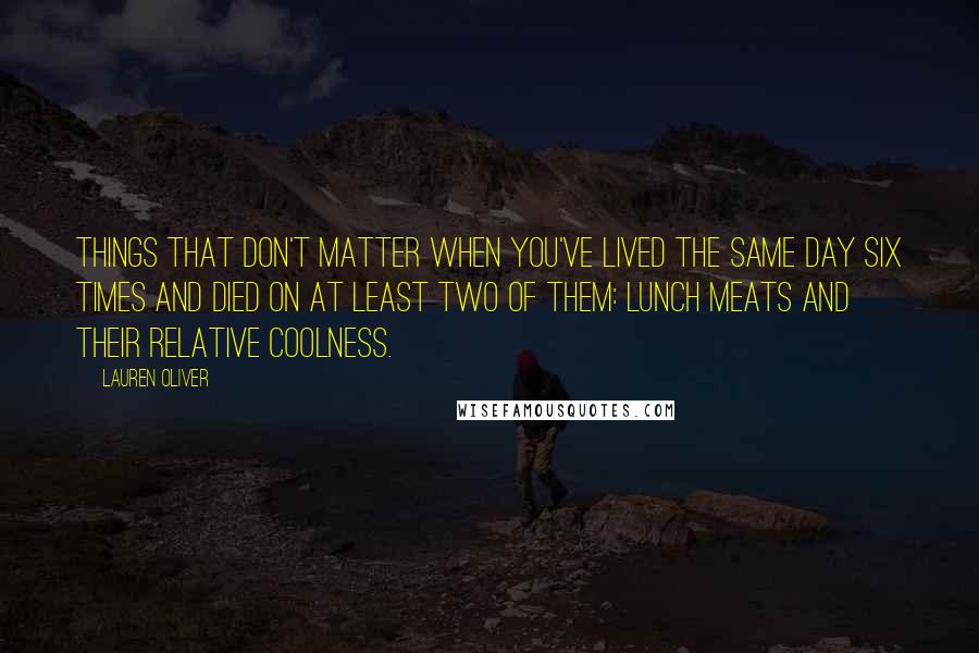 Lauren Oliver Quotes: Things That Don't Matter When You've Lived the Same Day Six Times and Died on at Least Two of Them: Lunch meats and their relative coolness.