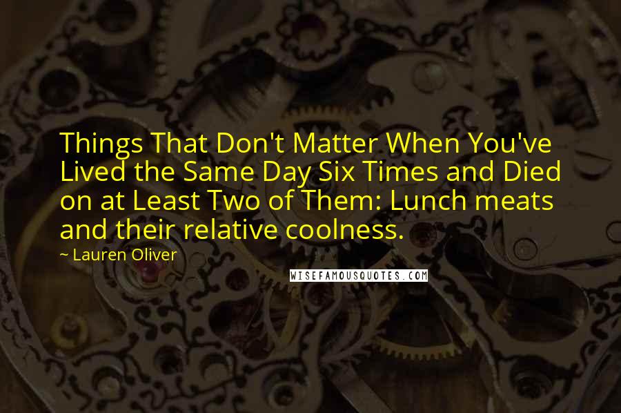 Lauren Oliver Quotes: Things That Don't Matter When You've Lived the Same Day Six Times and Died on at Least Two of Them: Lunch meats and their relative coolness.
