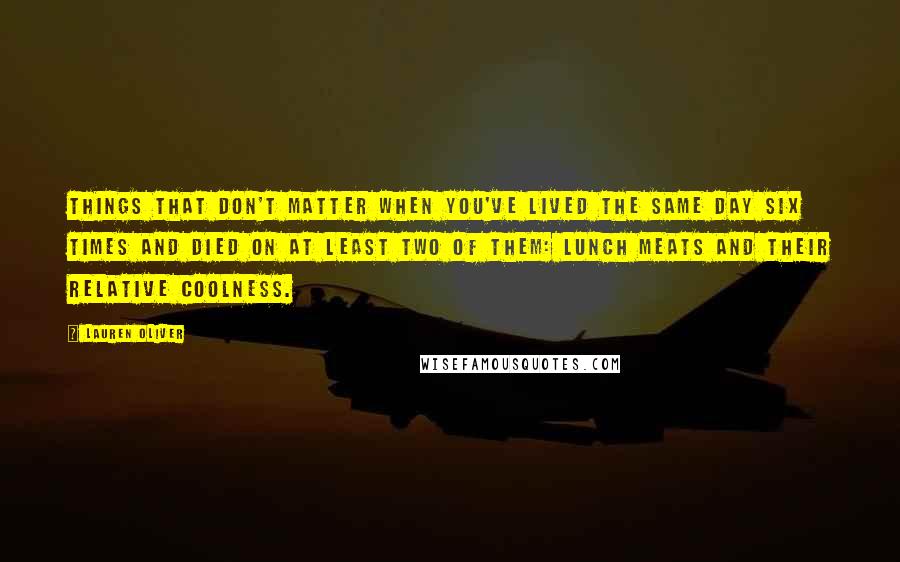 Lauren Oliver Quotes: Things That Don't Matter When You've Lived the Same Day Six Times and Died on at Least Two of Them: Lunch meats and their relative coolness.
