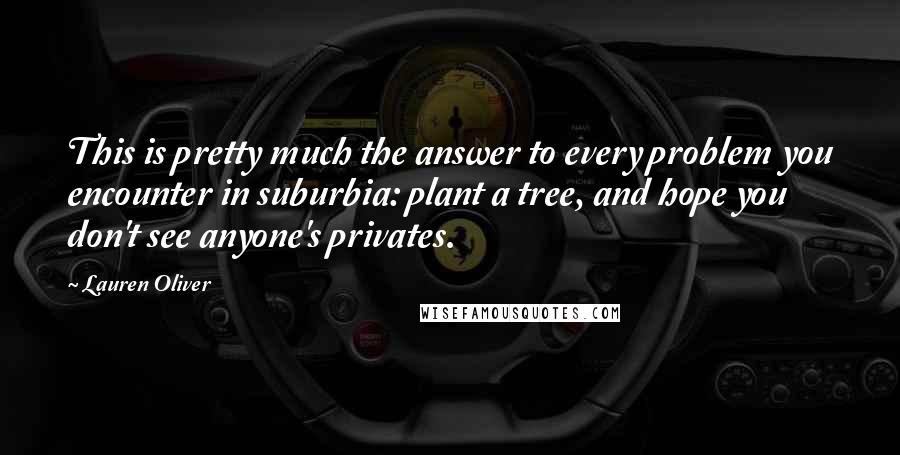 Lauren Oliver Quotes: This is pretty much the answer to every problem you encounter in suburbia: plant a tree, and hope you don't see anyone's privates.