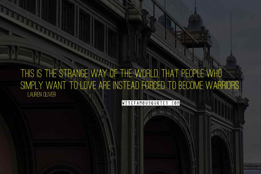Lauren Oliver Quotes: This is the strange way of the world, that people who simply want to love are instead forced to become warriors.