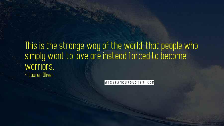 Lauren Oliver Quotes: This is the strange way of the world, that people who simply want to love are instead forced to become warriors.