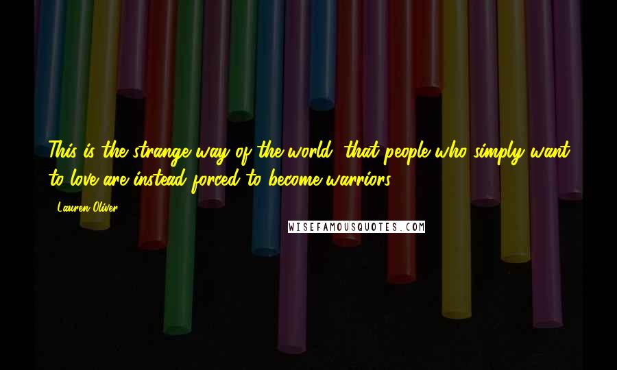 Lauren Oliver Quotes: This is the strange way of the world, that people who simply want to love are instead forced to become warriors.