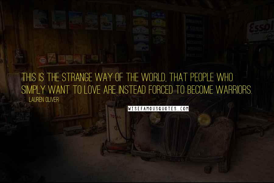 Lauren Oliver Quotes: This is the strange way of the world, that people who simply want to love are instead forced to become warriors.