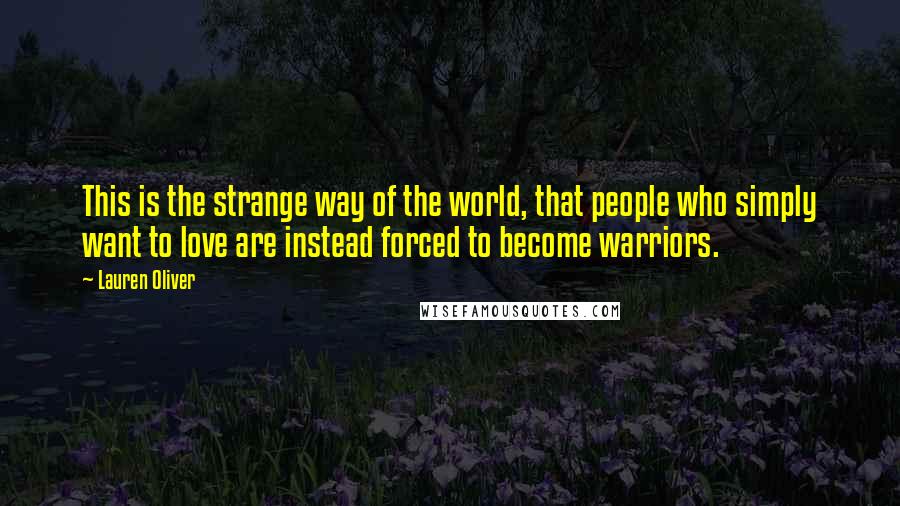 Lauren Oliver Quotes: This is the strange way of the world, that people who simply want to love are instead forced to become warriors.