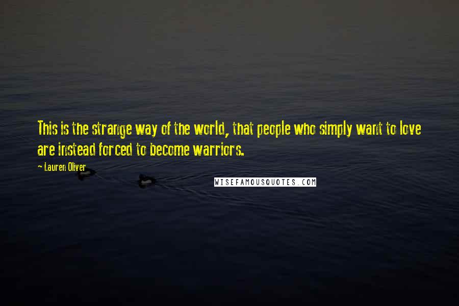 Lauren Oliver Quotes: This is the strange way of the world, that people who simply want to love are instead forced to become warriors.