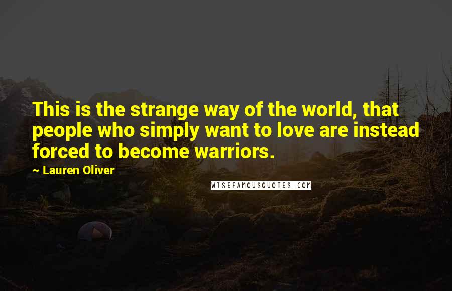 Lauren Oliver Quotes: This is the strange way of the world, that people who simply want to love are instead forced to become warriors.