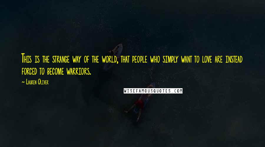 Lauren Oliver Quotes: This is the strange way of the world, that people who simply want to love are instead forced to become warriors.