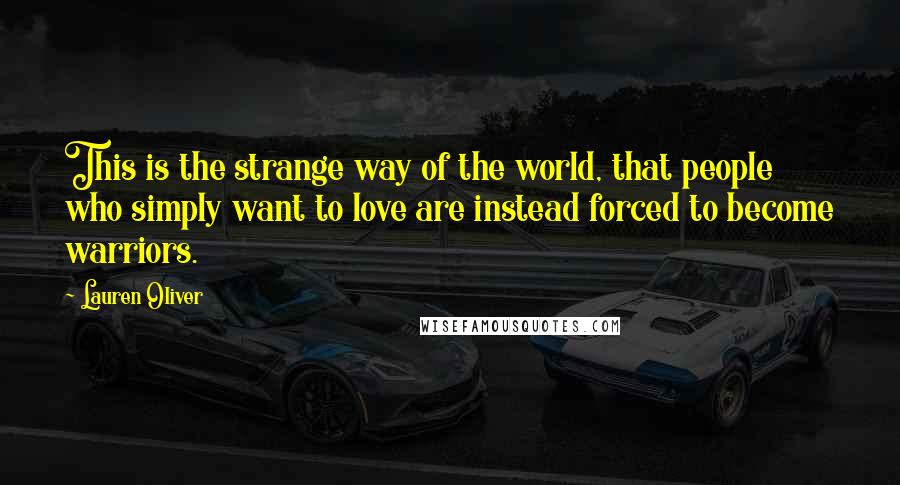 Lauren Oliver Quotes: This is the strange way of the world, that people who simply want to love are instead forced to become warriors.