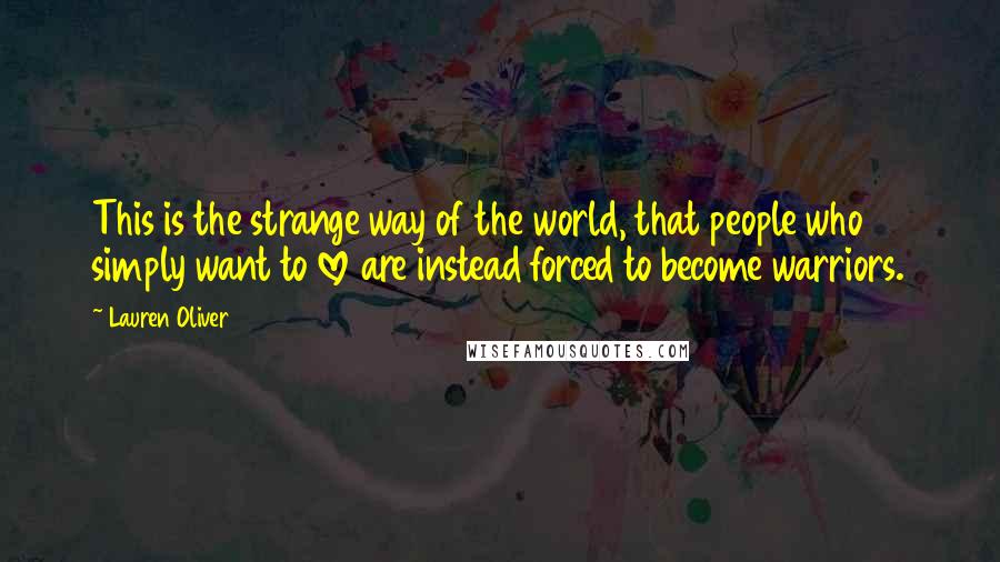 Lauren Oliver Quotes: This is the strange way of the world, that people who simply want to love are instead forced to become warriors.