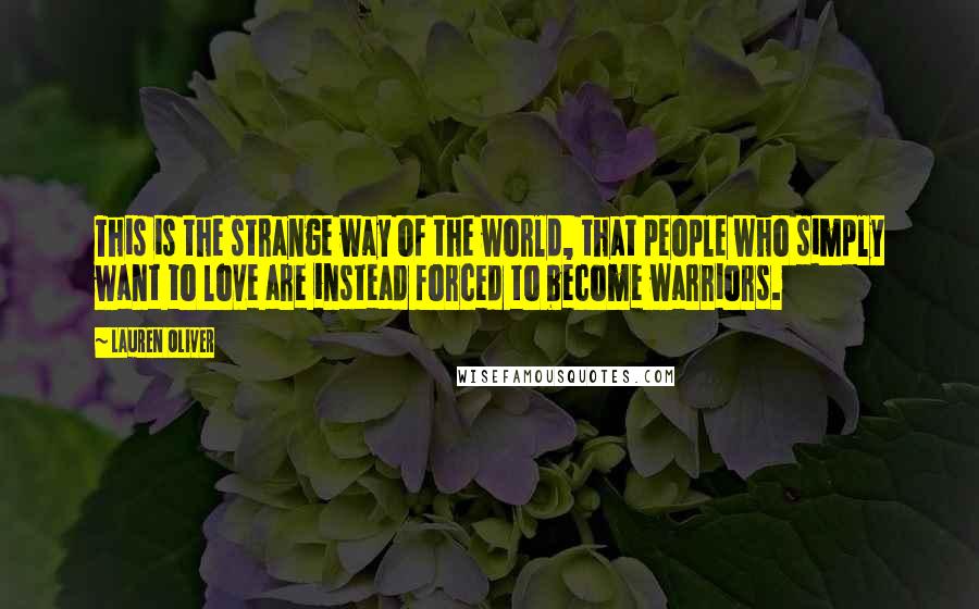 Lauren Oliver Quotes: This is the strange way of the world, that people who simply want to love are instead forced to become warriors.