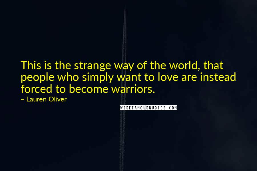 Lauren Oliver Quotes: This is the strange way of the world, that people who simply want to love are instead forced to become warriors.