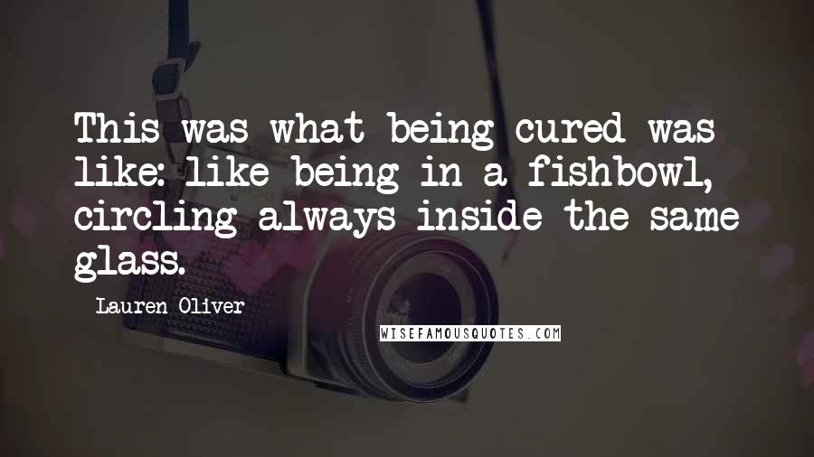 Lauren Oliver Quotes: This was what being cured was like: like being in a fishbowl, circling always inside the same glass.