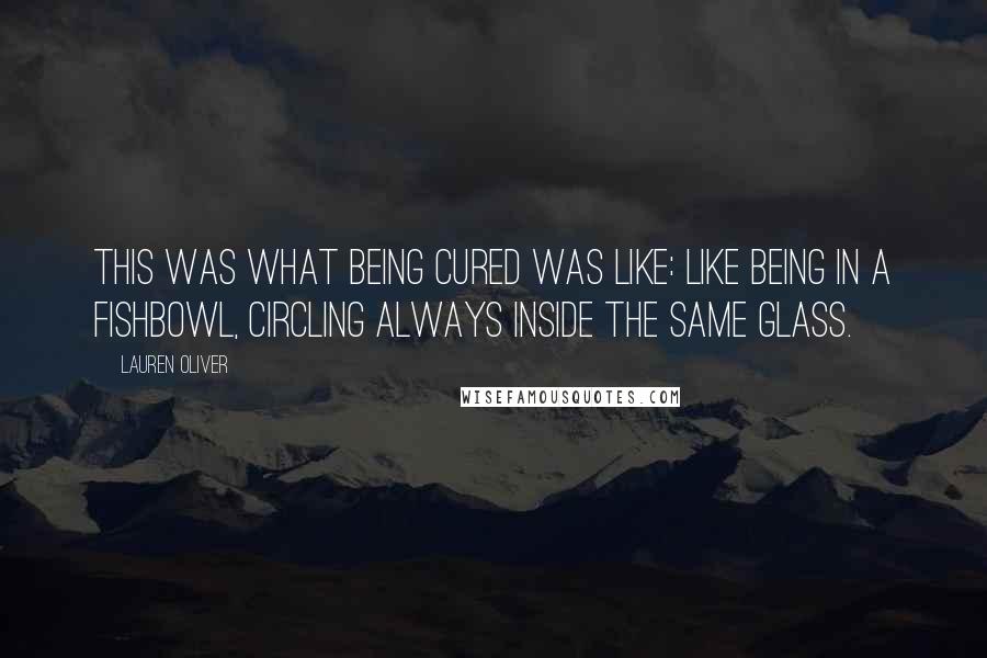Lauren Oliver Quotes: This was what being cured was like: like being in a fishbowl, circling always inside the same glass.