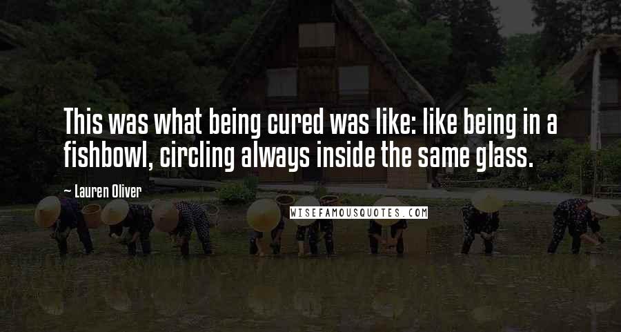 Lauren Oliver Quotes: This was what being cured was like: like being in a fishbowl, circling always inside the same glass.