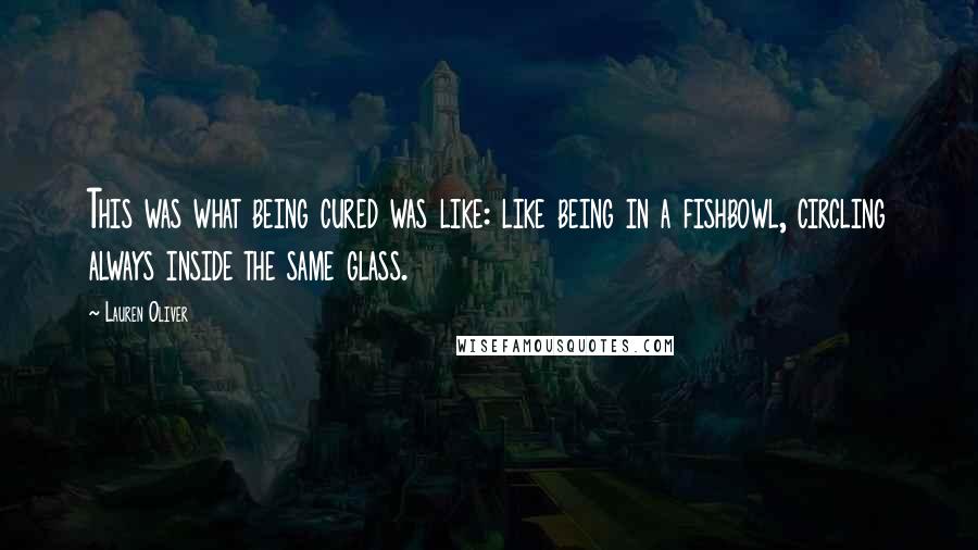 Lauren Oliver Quotes: This was what being cured was like: like being in a fishbowl, circling always inside the same glass.