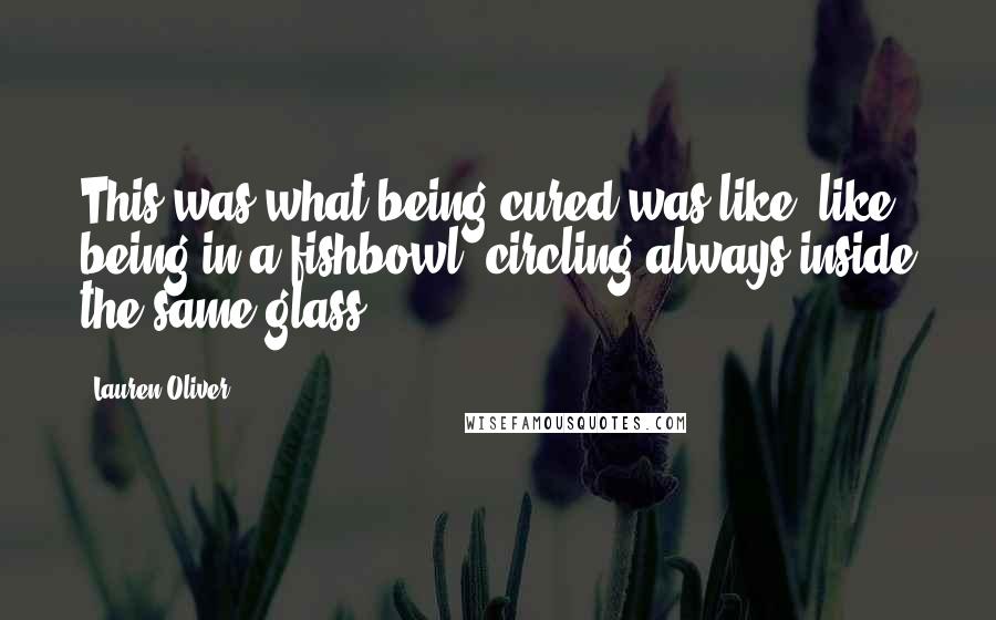 Lauren Oliver Quotes: This was what being cured was like: like being in a fishbowl, circling always inside the same glass.