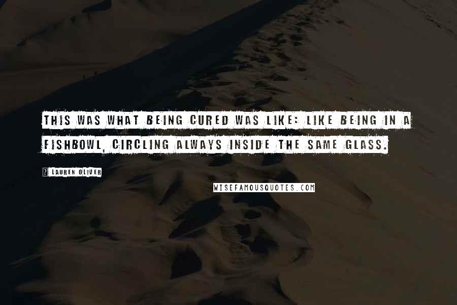 Lauren Oliver Quotes: This was what being cured was like: like being in a fishbowl, circling always inside the same glass.